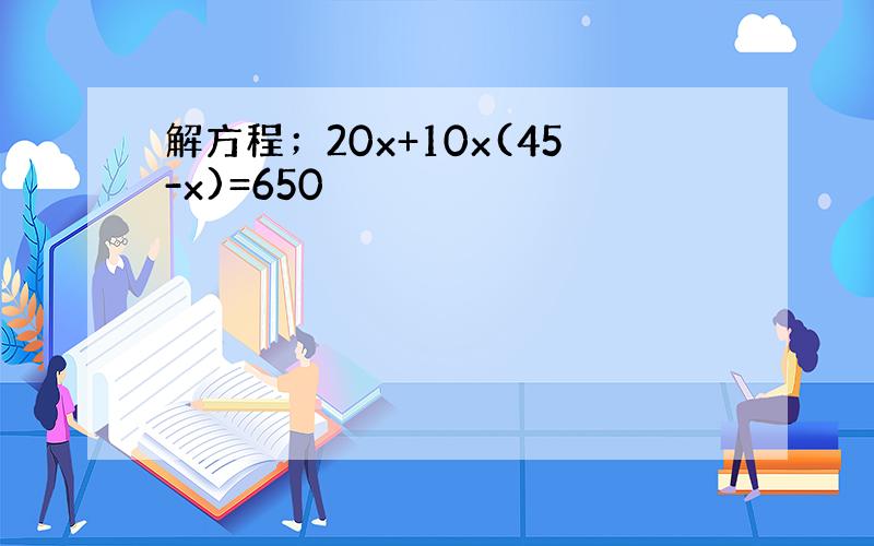 解方程；20x+10x(45-x)=650