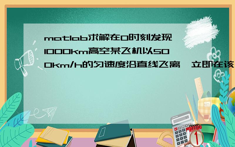 matlab求解在0时刻发现1000km高空某飞机以500km/h的匀速度沿直线飞离,立即在该飞机下发射导弹攻击,导弹速