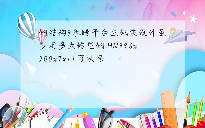 钢结构9米跨平台主钢梁设计至少用多大的型钢,HN396x200x7x11可以吗