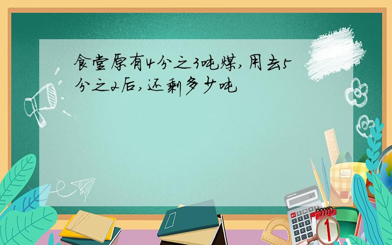 食堂原有4分之3吨煤,用去5分之2后,还剩多少吨