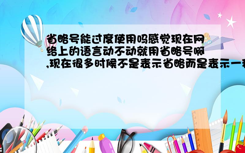 省略号能过度使用吗感觉现在网络上的语言动不动就用省略号啊,现在很多时候不是表示省略而是表示一种无奈的心情