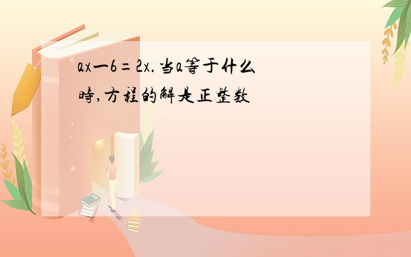 ax一6=2x.当a等于什么时,方程的解是正整数