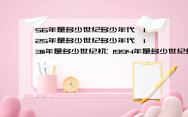 56年是多少世纪多少年代,125年是多少世纪多少年代,1311年是多少世纪初; 1994年是多少世纪多少年代,