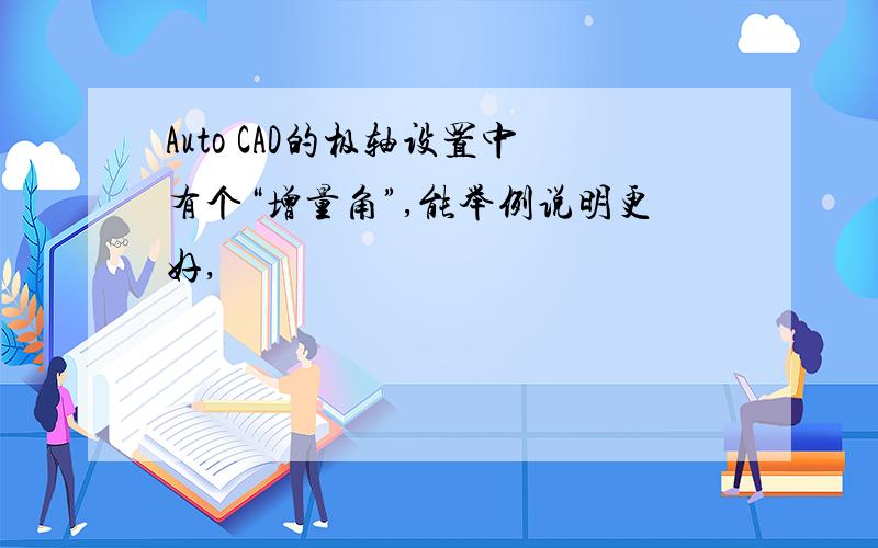 Auto CAD的极轴设置中有个“增量角”,能举例说明更好,