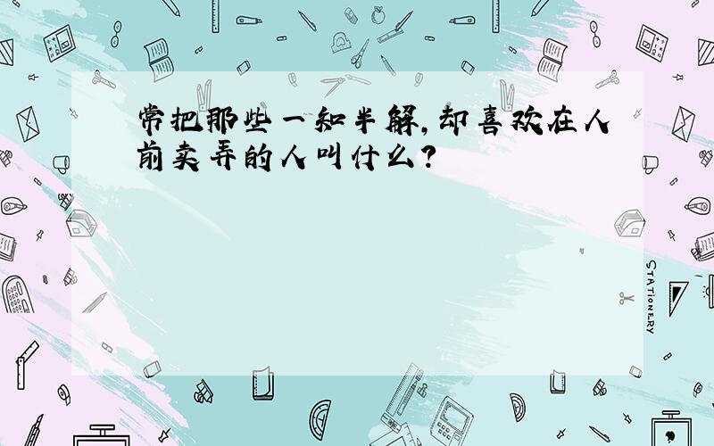 常把那些一知半解,却喜欢在人前卖弄的人叫什么?