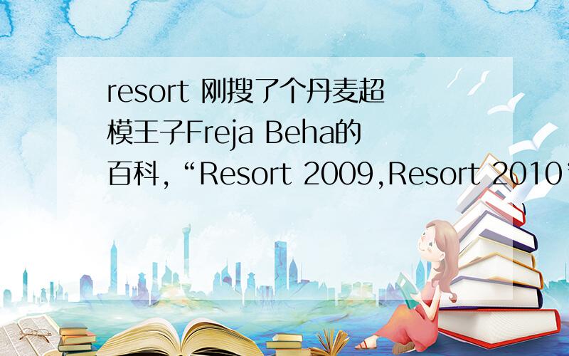 resort 刚搜了个丹麦超模王子Freja Beha的百科,“Resort 2009,Resort 2010”