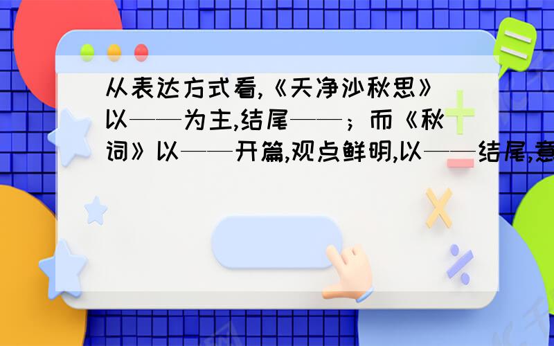 从表达方式看,《天净沙秋思》以——为主,结尾——；而《秋词》以——开篇,观点鲜明,以——结尾,意境