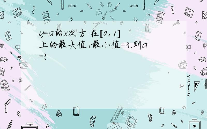 y=a的x次方 在[0,1]上的最大值+最小值=3.则a=?