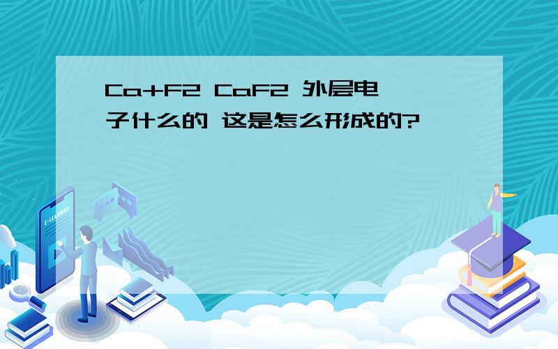 Ca+F2 CaF2 外层电子什么的 这是怎么形成的?