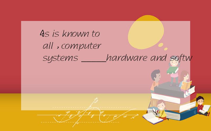 As is known to all ,computer systems _____hardware and softw