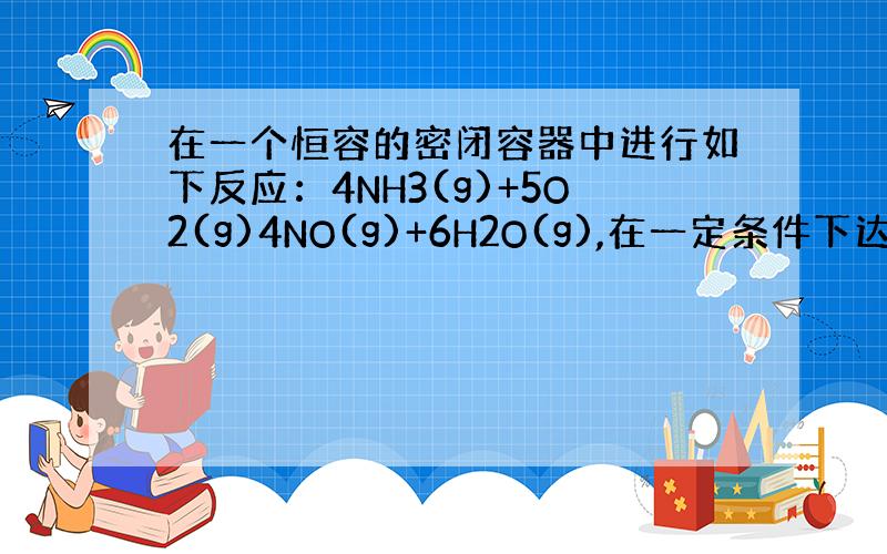 在一个恒容的密闭容器中进行如下反应：4NH3(g)+5O2(g)4NO(g)+6H2O(g),在一定条件下达到平衡.现向