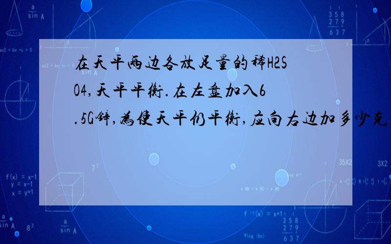 在天平两边各放足量的稀H2SO4,天平平衡.在左盘加入6.5G锌,为使天平仍平衡,应向右边加多少克铁?