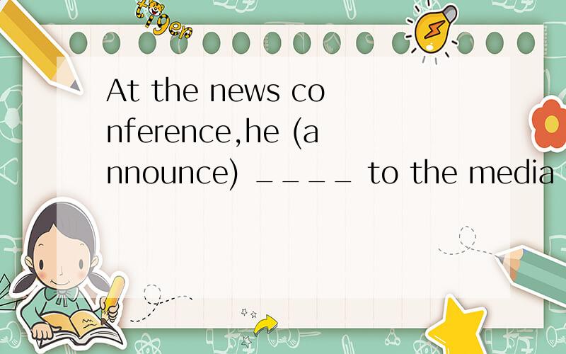 At the news conference,he (announce) ____ to the media that