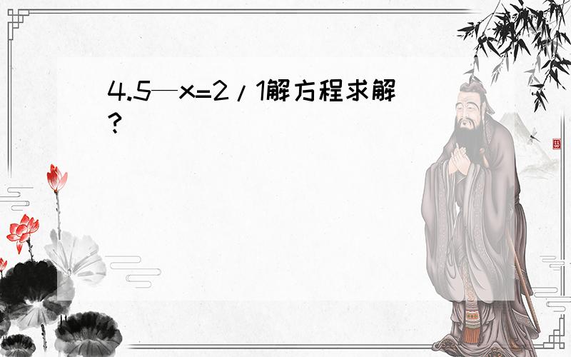 4.5—x=2/1解方程求解?