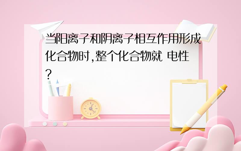 当阳离子和阴离子相互作用形成化合物时,整个化合物就 电性?