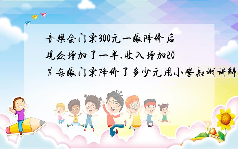 音乐会门票300元一张降价后观众增加了一半,收入增加20％每张门票降价了多少元用小学知识讲解不要用符号