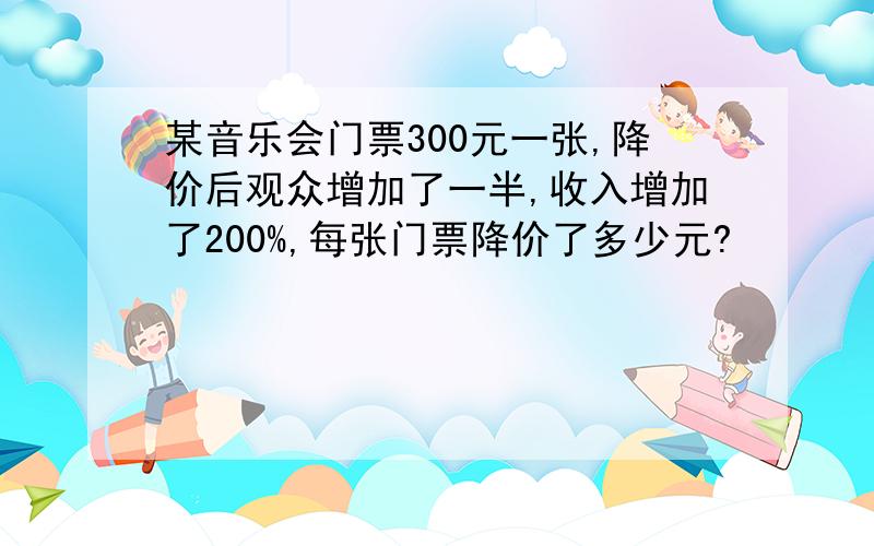 某音乐会门票300元一张,降价后观众增加了一半,收入增加了200%,每张门票降价了多少元?