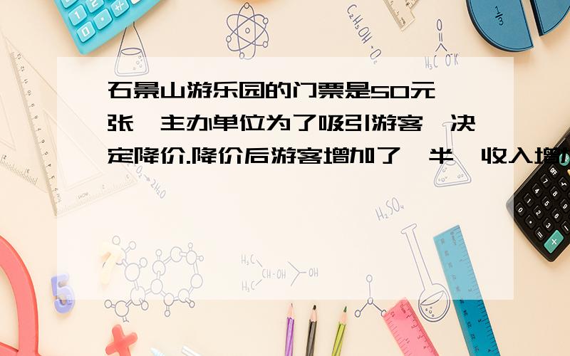 石景山游乐园的门票是50元一张,主办单位为了吸引游客,决定降价.降价后游客增加了一半,收入增加了1/5每