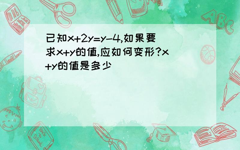 已知x+2y=y-4,如果要求x+y的值,应如何变形?x+y的值是多少