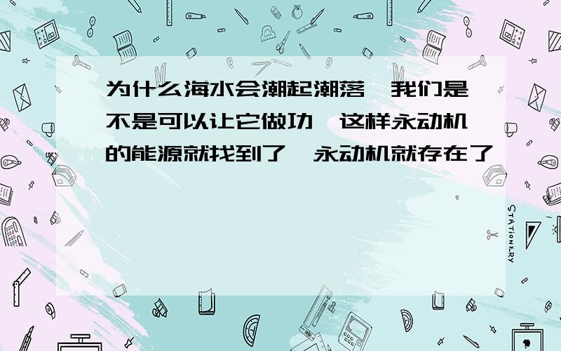 为什么海水会潮起潮落,我们是不是可以让它做功,这样永动机的能源就找到了,永动机就存在了,