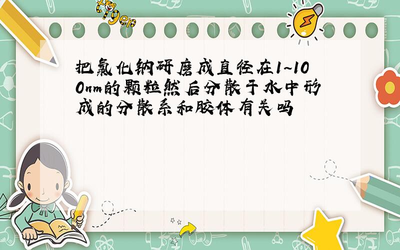 把氯化钠研磨成直径在1~100nm的颗粒然后分散于水中形成的分散系和胶体有关吗