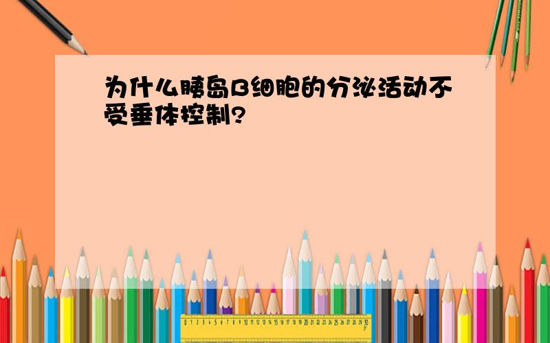 为什么胰岛B细胞的分泌活动不受垂体控制?