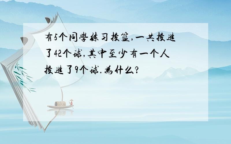 有5个同学练习投篮,一共投进了42个球,其中至少有一个人投进了9个球.为什么?