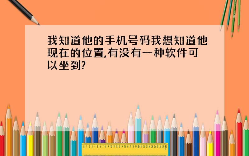 我知道他的手机号码我想知道他现在的位置,有没有一种软件可以坐到?