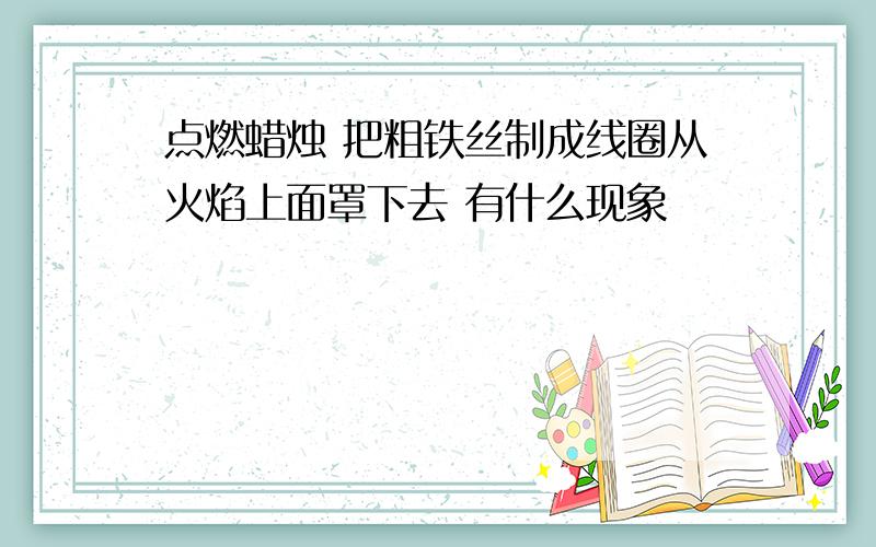 点燃蜡烛 把粗铁丝制成线圈从火焰上面罩下去 有什么现象