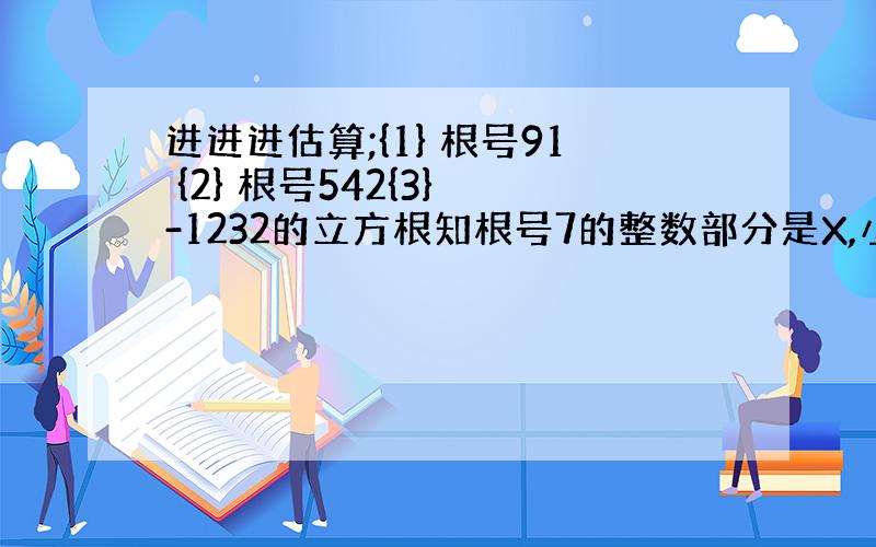 进进进估算;{1} 根号91 {2} 根号542{3} -1232的立方根知根号7的整数部分是X,小数部分是Y 求Y{根