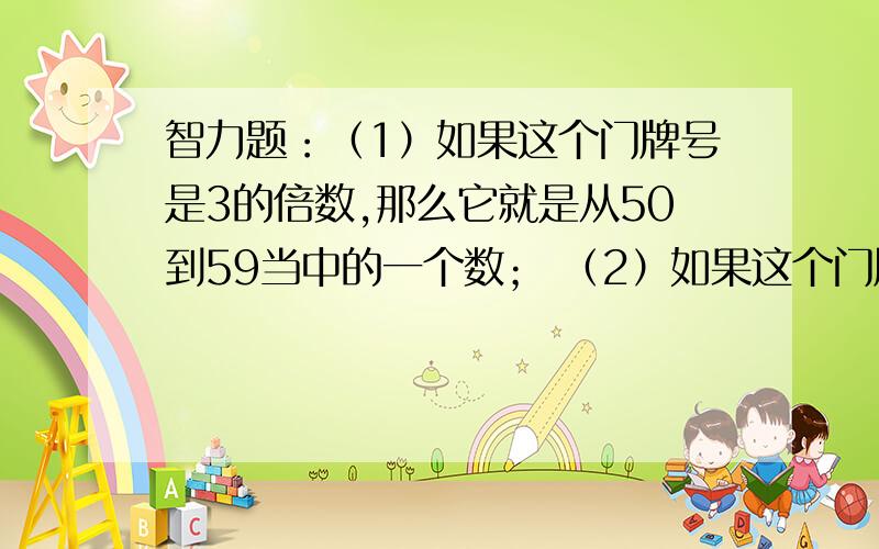 智力题：（1）如果这个门牌号是3的倍数,那么它就是从50到59当中的一个数； （2）如果这个门牌号不是4的倍数,那么它就