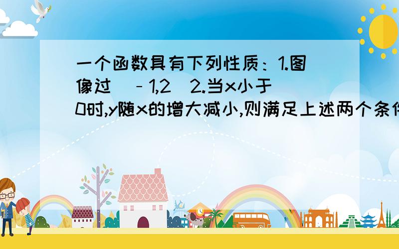 一个函数具有下列性质：1.图像过（﹣1,2）2.当x小于0时,y随x的增大减小,则满足上述两个条件的函数解析式