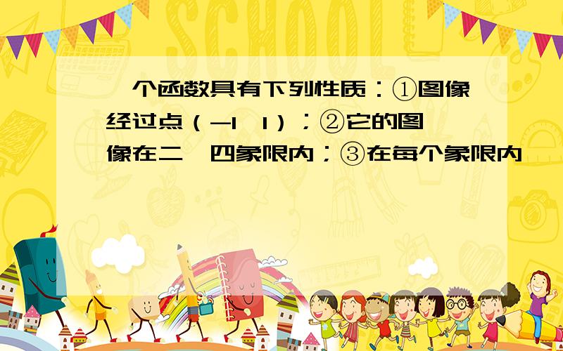 一个函数具有下列性质：①图像经过点（-1,1）；②它的图像在二、四象限内；③在每个象限内,