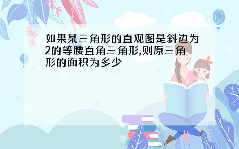 如果某三角形的直观图是斜边为2的等腰直角三角形,则原三角形的面积为多少