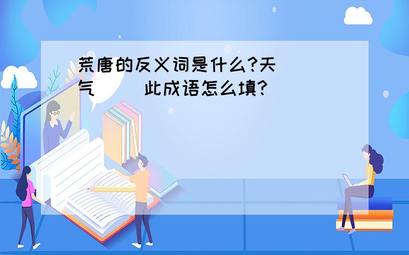 荒唐的反义词是什么?天（ ）气（ ）此成语怎么填?