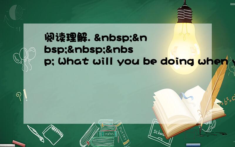 阅读理解.      What will you be doing when y