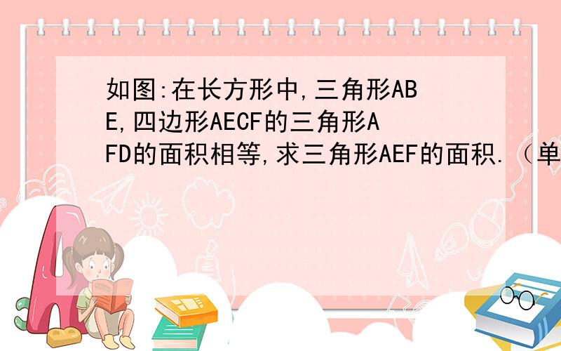 如图:在长方形中,三角形ABE,四边形AECF的三角形AFD的面积相等,求三角形AEF的面积.（单位：厘米）