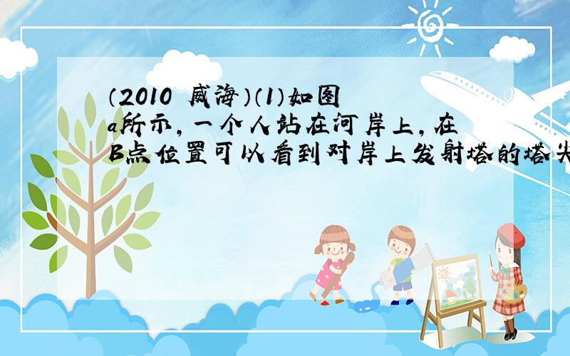 （2010•威海）（1）如图a所示，一个人站在河岸上，在B点位置可以看到对岸上发射塔的塔尖A在水中的倒影A′．请完成光路