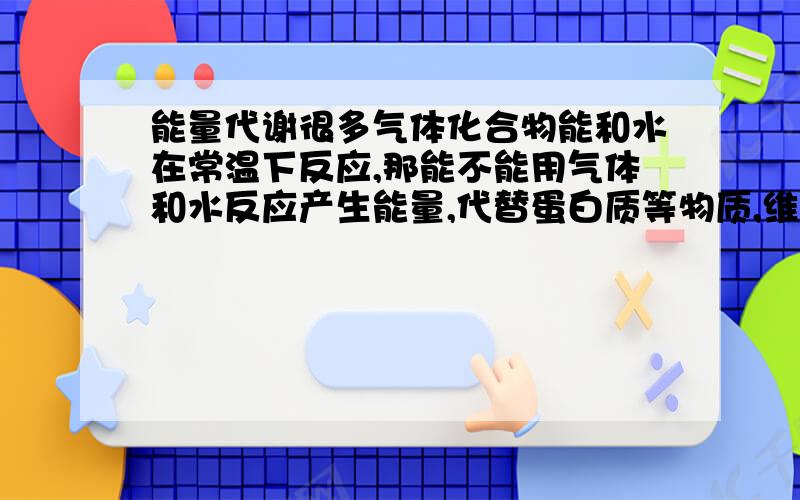 能量代谢很多气体化合物能和水在常温下反应,那能不能用气体和水反应产生能量,代替蛋白质等物质,维持人体代谢?