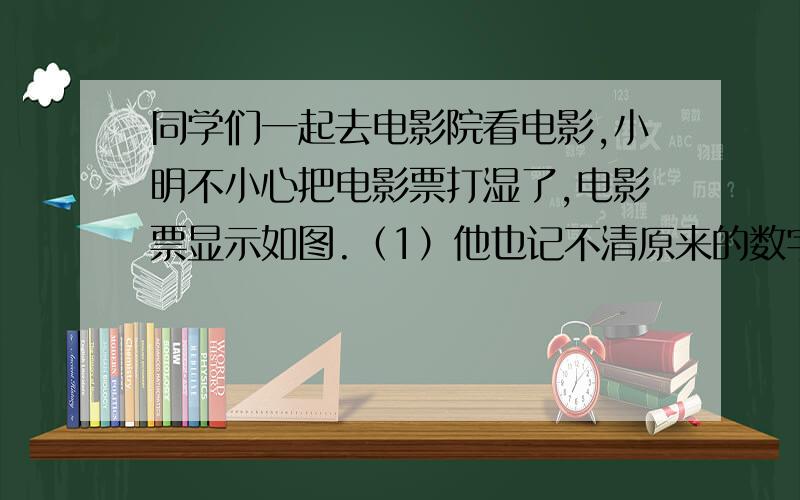 同学们一起去电影院看电影,小明不小心把电影票打湿了,电影票显示如图.（1）他也记不清原来的数字是什么