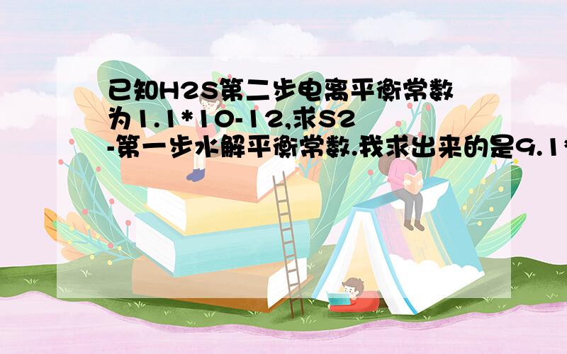 已知H2S第二步电离平衡常数为1.1*10-12,求S2-第一步水解平衡常数.我求出来的是9.1*10-3,可答案是9.