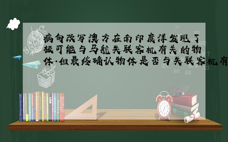 病句改写澳方在南印度洋发现了极可能与马航失联客机有关的物体.但最终确认物体是否与失联客机有关可能需要数日