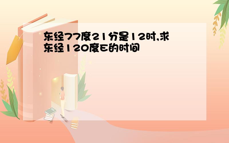 东经77度21分是12时,求东经120度E的时间