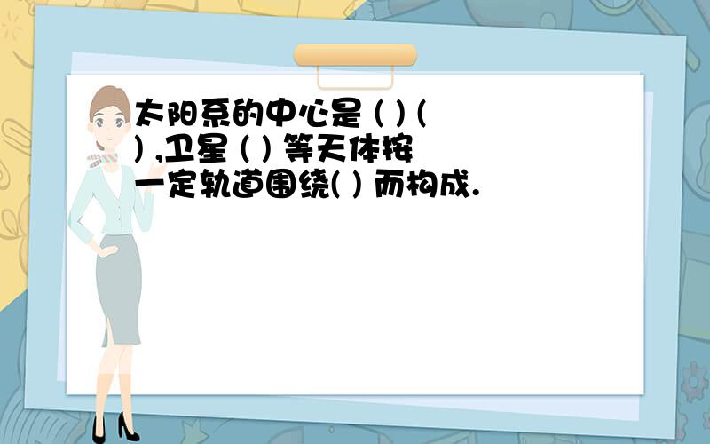 太阳系的中心是 ( ) ( ) ,卫星 ( ) 等天体按一定轨道围绕( ) 而构成.