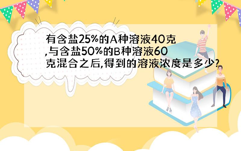 有含盐25%的A种溶液40克,与含盐50%的B种溶液60克混合之后,得到的溶液浓度是多少?