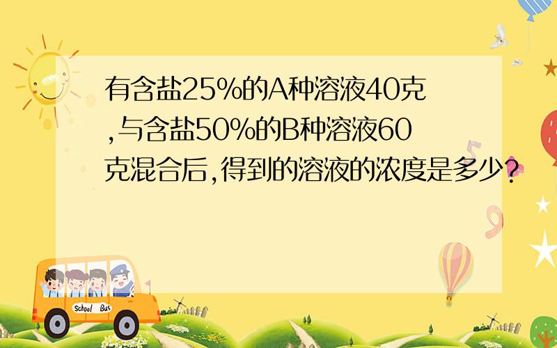 有含盐25%的A种溶液40克,与含盐50%的B种溶液60克混合后,得到的溶液的浓度是多少?