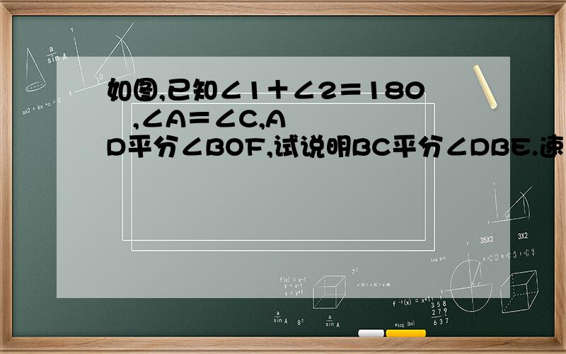 如图,已知∠1＋∠2＝180º,∠A＝∠C,AD平分∠BOF,试说明BC平分∠DBE.速回.