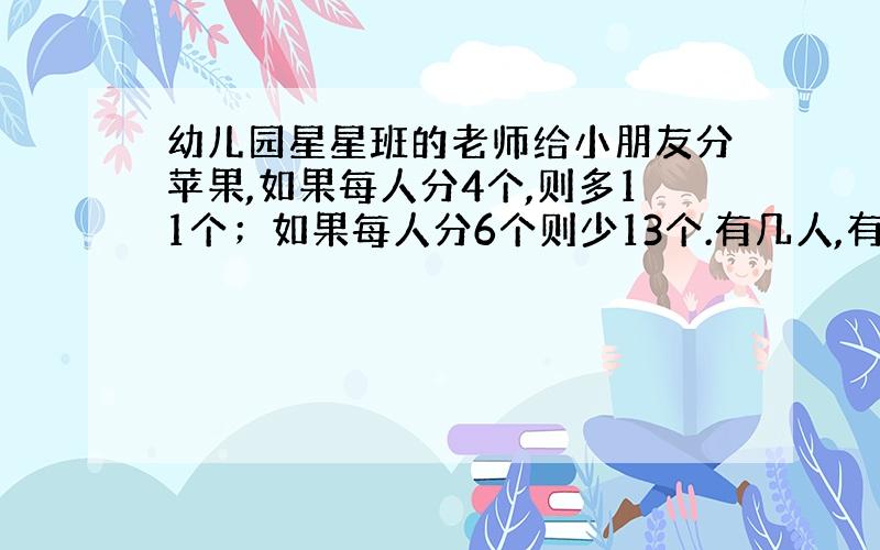 幼儿园星星班的老师给小朋友分苹果,如果每人分4个,则多11个；如果每人分6个则少13个.有几人,有几个苹果