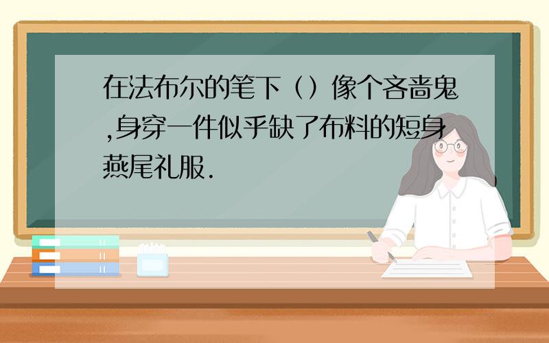 在法布尔的笔下（）像个吝啬鬼,身穿一件似乎缺了布料的短身燕尾礼服.