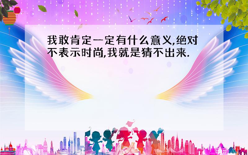 我敢肯定一定有什么意义,绝对不表示时尚,我就是猜不出来.